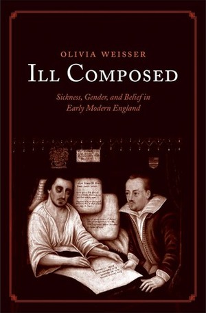 Ill Composed: Sickness, Gender, and Belief in Early Modern England by Olivia Weisser
