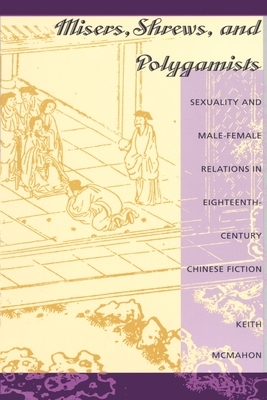 Misers, Shrews, and Polygamists: Sexuality and Male-Female Relations in Eighteenth-Century Chinese Fiction by Keith McMahon