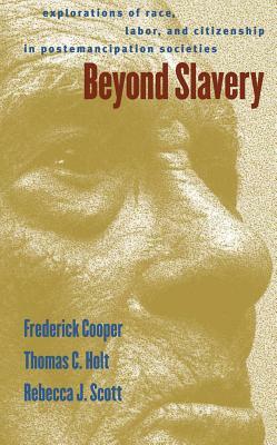 Beyond Slavery: Explorations of Race, Labor, and Citizenship in Postemancipation Societies by Thomas Cleveland Holt, Frederick Cooper, Rebecca J. Scott