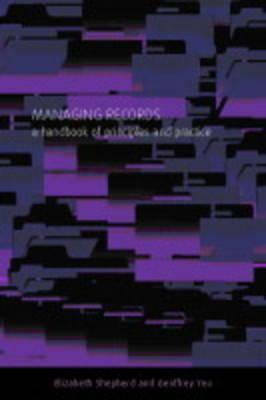 Managing Records : a handbook of principles and practice by Geoffrey Yeo, Elizabeth Shepherd
