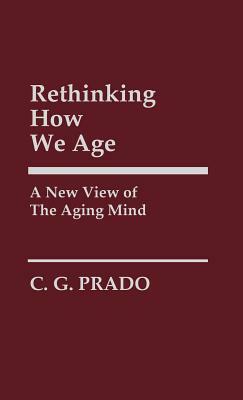 Rethinking How We Age: A New View of the Aging Mind by C. G. Prado