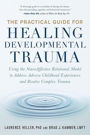 The Practical Guide for Healing Developmental Trauma: Using the NeuroAffective Relational Model to Address Adverse Childhood Experiences and Resolve Complex Trauma by Brad J. Kammer, Brad J. Kammer, Laurence Heller, Laurence Heller