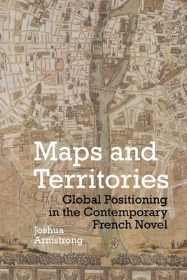 Maps and Territories: Global Positioning in the Contemporary French Novel by Joshua Armstrong