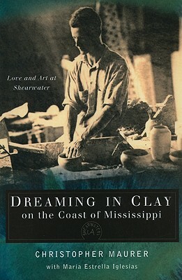 Dreaming in Clay on the Coast of Mississippi: Love and Art at Shearwater by Christopher Maurer, Maria Estrella Iglesias