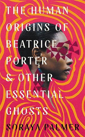 The Human Origins of Beatrice Porter and Other Essential Ghosts: A Novel by Soraya Palmer