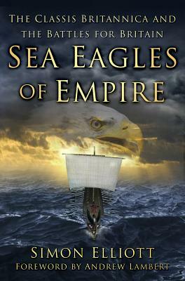 Sea Eagles of Empire: The Classis Britannica and the Battles for Britain by Simon Elliott