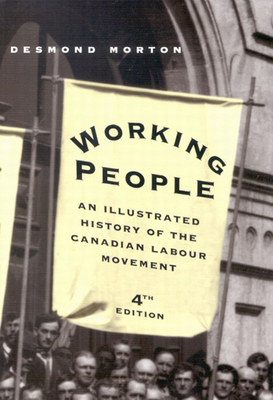 Working People: An Illustrated History of the Canadian Labour Movement, Fourth Edition by Desmond Morton