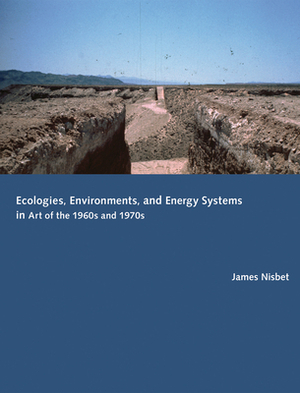 Ecologies, Environments, and Energy Systems in Art of the 1960s and 1970s by James Nisbet