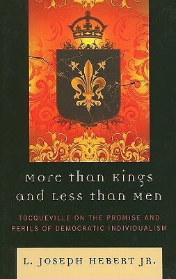 More Than Kings and Less Than Men: Tocqueville on the Promise and Perils of Democratic Individualism by L. Joseph Hebert