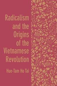 Radicalism and the Origins of the Vietnamese Revolution by Hue-Tam H. Tai, Hue-Tam Ho Tai