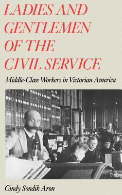 Ladies and Gentlemen of the Civil Service: Middle-Class Workers in Victorian America by Cindy Sondik Aron