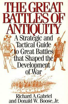 The Great Battles of Antiquity: A Strategic and Tactical Guide to Great Battles That Shaped the Development of War by Richard A. Gabriel, Donald W. Boose