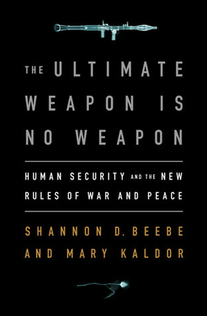 The Ultimate Weapon is No Weapon: How Human Security Answers the Failure of Force and the Limitations of Pacifism by Mary H. Kaldor, Shannon D. Beebe