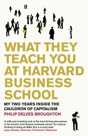 What They Teach You At Harvard Business School: My Two Years Inside The Cauldron Of Capitalism by Philip Delves Broughton