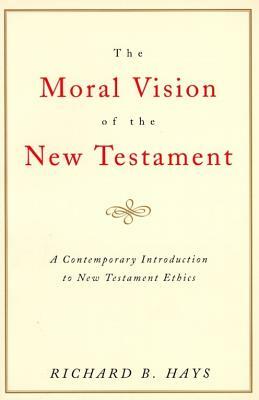 The Moral Vision of the New Testament: Community, Cross, New Creationa Contemporary Introduction to New Testament Ethic by Richard Hays