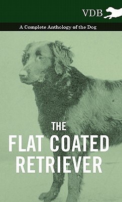 The Flat Coated Retriever - A Complete Anthology of the Dog by Various