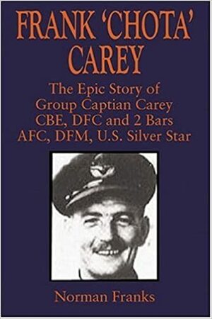 FRANK 'CHOTA' CAREY: The Epic Story of G/C Carey CBE, DFC and 2 Bars, AFC, DFM, US Silver Star by Norman Franks