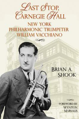 Last Stop, Carnegie Hall: New York Philharmonic Trumpeter William Vacchiano by Brian Shook