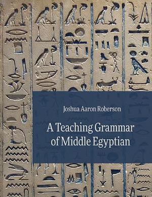 A Teaching Grammar of Middle Egyptian by Joshua Aaron Roberson