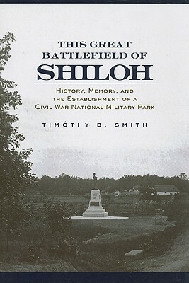 This Great Battlefield of Shiloh: History, Memory, and the Establishment of a Civil War National Military Park by Timothy B. Smith
