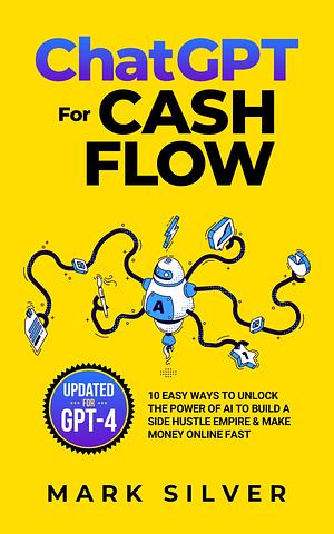 ChatGPT For Cash Flow: 10 Easy Ways To Unlock The Power Of AI To Build A Side Hustle Empire & Make Money Online Fast by Mark Silver, Mark Silver