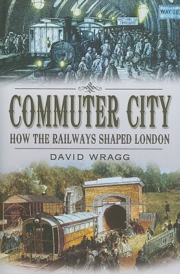 Commuter City: How the Railways Shaped London by David Wragg