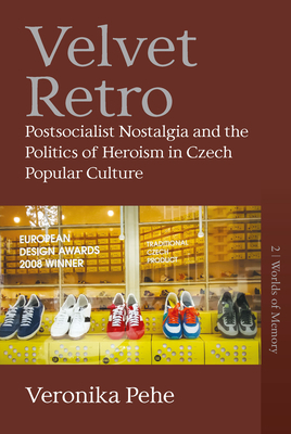 Velvet Retro: Postsocialist Nostalgia and the Politics of Heroism in Czech Popular Culture by Veronika Pehe