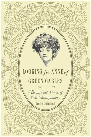 Looking for Anne of Green Gables: The Story of L. M. Montgomery and Her Literary Classic by Irene Gammel