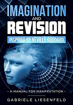 Imagination and Revision inspired by Neville Goddard: A Manual for Manifestation by Gabriele Liesenfeld