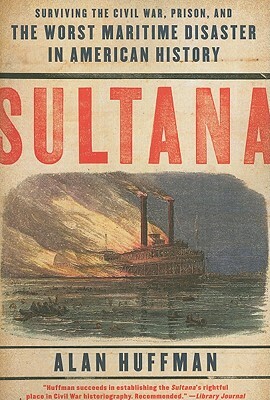 Sultana: Surviving the Civil War, Prison, and the Worst Maritime Disaster in American History by Alan Huffman