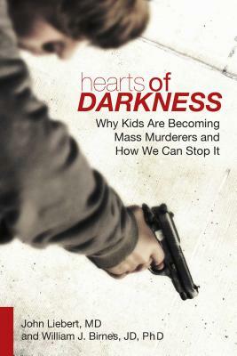 Hearts of Darkness: Why Kids Are Becoming Mass Murderers and How We Can Stop It by John Liebert, William J. Birnes