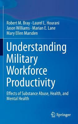 Understanding Military Workforce Productivity: Effects of Substance Abuse, Health, and Mental Health by Jason Williams, Robert M. Bray, Laurel L. Hourani