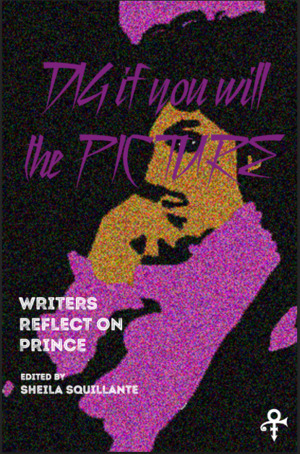 Dig If You Will the Picture: Writers Reflect on Prince by Sheila Squillante, Amorak Huey, Tony Mancus, M. Sophia Newman, Shannon Wright, Matthew Lippman, Allison Joseph, Abby Reed Meyer, Nicholas Ward, Vincent Gomez, Kenyatta Jean-Paul Garcia, Alia Volz, James Tate Hill, E. Kristin Anderson, Gabrielle Freeman, W. Todd Kaneko, Kathy Curto, Gina Myers, Tameka Cage Conley, Ronnie Sirmans, Josh Lefkowitz, Dante Di Stefano, Joel Dias-Porter, B.J. Love, Martha Southgate, William Bradley, Justin Marks, Heather McClean, Khadijah Queen