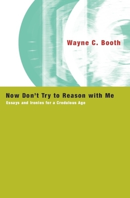 Now Don't Try to Reason with Me: Essays and Ironies for a Credulous Age by Wayne C. Booth