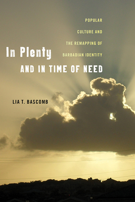 In Plenty and in Time of Need: Popular Culture and the Remapping of Barbadian Identity by Lia T. Bascomb