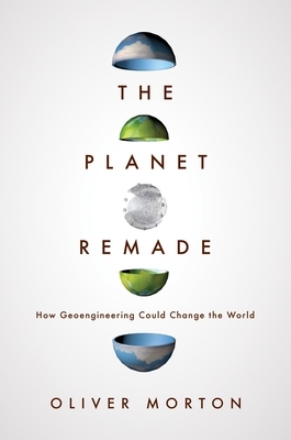 The Planet Remade: How Geoengineering Could Change the World by Oliver Morton