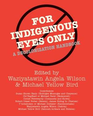 For Indigenous Eyes Only: A Decolonization Handbook by Michael Yellow Bird, Waziyatawin Angela Wilson