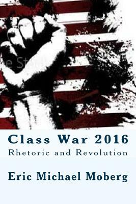 Class War 2016: Rhetoric and Revolution by Eric Michael Moberg