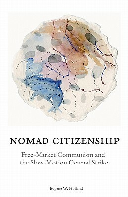 Nomad Citizenship: Free-Market Communism and the Slow-Motion General Strike by Eugene W. Holland