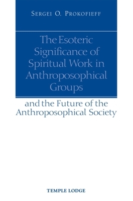 The Esoteric Significance of Spiritual Work in Anthroposophical Groups: And the Future of the Anthroposophical Society by Sergei O. Prokofieff