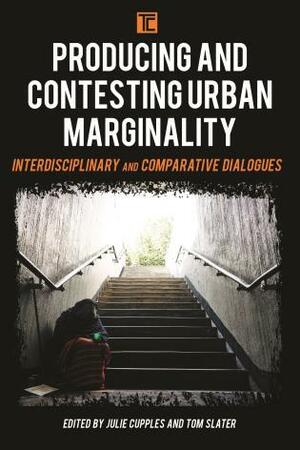Producing and Contesting Urban Marginality: Interdisciplinary and Comparative Dialogues by Julie Cupples, Tom Slater