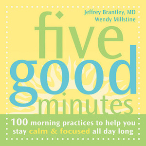 Five Good Minutes: 100 Morning Practices to Help You Stay Calm and Focused All Day Long by Jeffrey Brantley, Wendy Millstine, Wendy-O Matik