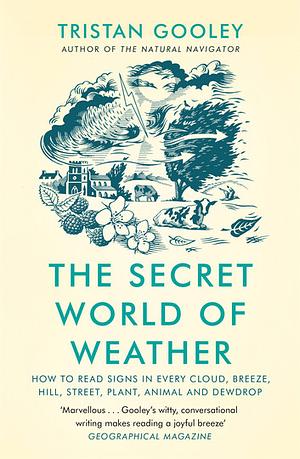 The Secret World of Weather: How to Read Signs in Every Cloud, Breeze, Hill, Street, Plant, Animal, and Dewdrop by Tristan Gooley