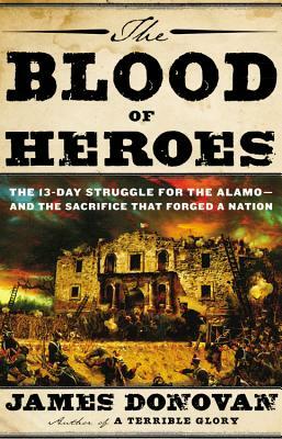 The Blood of Heroes: The 13-Day Struggle for the Alamo—and the Sacrifice That Forged a Nation by Jim Donovan