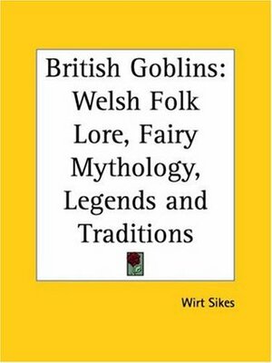 British Goblins: Welsh Folk Lore, Fairy Mythology, Legends and Traditions by T.H. Thomas, Wirt Sikes
