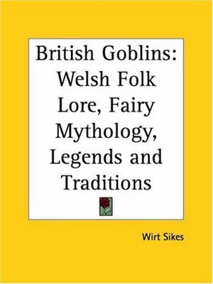 British Goblins: Welsh Folk Lore, Fairy Mythology, Legends and Traditions by T.H. Thomas, Wirt Sikes