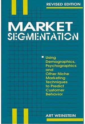 Market Segmentation: Using Demographics, Psychographics, and Other Niche Marketing Techniques to Predict and Model Customer Behavior by Art Weinstein