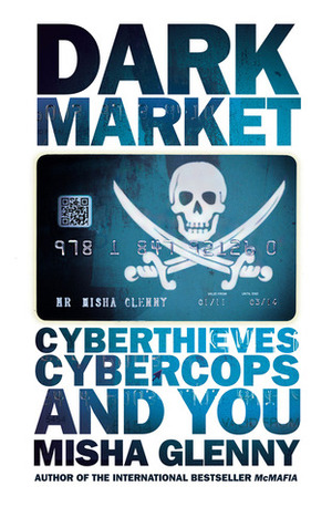 DarkMarket: Cyberthieves, Cybercops and You by Misha Glenny