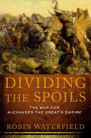 Dividing the Spoils: The War for Alexander the Great's Empire by Robin Waterfield