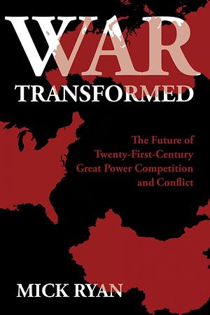 War Transformed: The Future of Twenty-First-Century Great Power Competition and Conflict by Mick Ryan